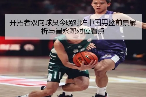 开拓者双向球员今晚对阵中国男篮前景解析与崔永熙对位看点