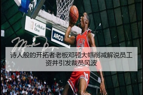 诗人般的开拓者老板邓顿大幅削减解说员工资并引发裁员风波